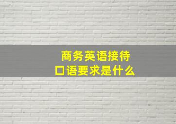 商务英语接待口语要求是什么