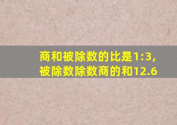 商和被除数的比是1:3,被除数除数商的和12.6