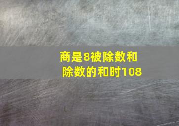 商是8被除数和除数的和时108