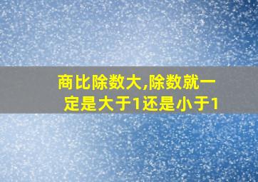 商比除数大,除数就一定是大于1还是小于1