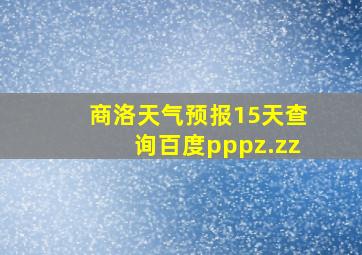 商洛天气预报15天查询百度pppz.zz