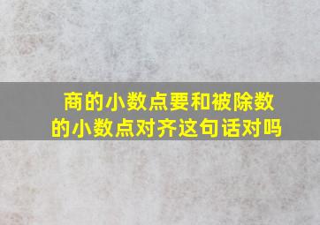 商的小数点要和被除数的小数点对齐这句话对吗