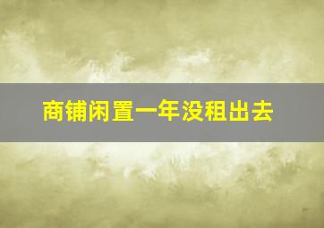 商铺闲置一年没租出去