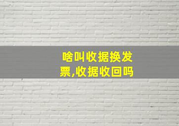 啥叫收据换发票,收据收回吗