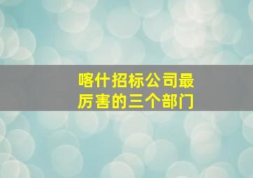 喀什招标公司最厉害的三个部门