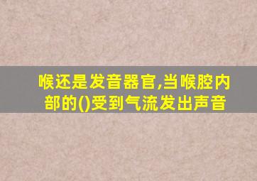 喉还是发音器官,当喉腔内部的()受到气流发出声音