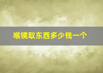 喉镜取东西多少钱一个