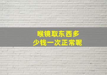 喉镜取东西多少钱一次正常呢