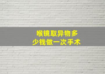 喉镜取异物多少钱做一次手术