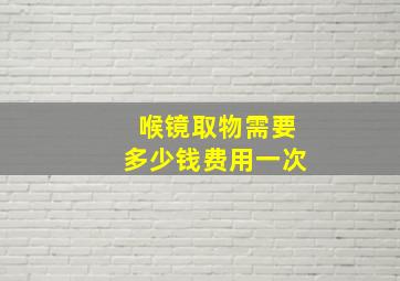 喉镜取物需要多少钱费用一次