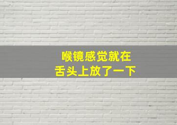 喉镜感觉就在舌头上放了一下