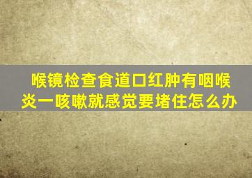 喉镜检查食道口红肿有咽喉炎一咳嗽就感觉要堵住怎么办