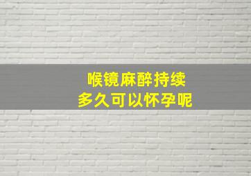 喉镜麻醉持续多久可以怀孕呢