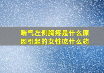 喘气左侧胸疼是什么原因引起的女性吃什么药