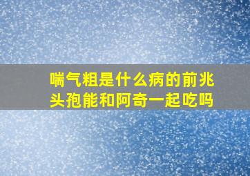 喘气粗是什么病的前兆头孢能和阿奇一起吃吗