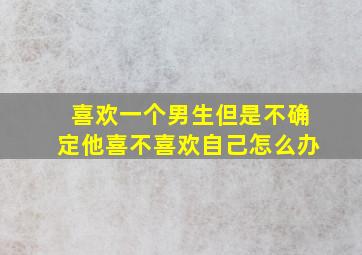 喜欢一个男生但是不确定他喜不喜欢自己怎么办