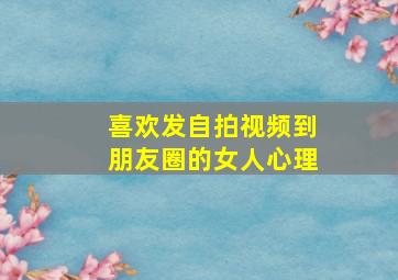 喜欢发自拍视频到朋友圈的女人心理