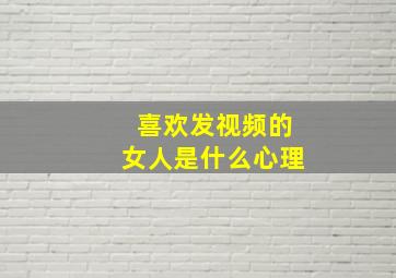 喜欢发视频的女人是什么心理