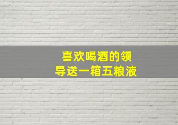 喜欢喝酒的领导送一箱五粮液