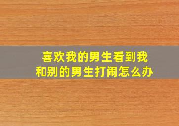 喜欢我的男生看到我和别的男生打闹怎么办