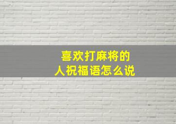 喜欢打麻将的人祝福语怎么说