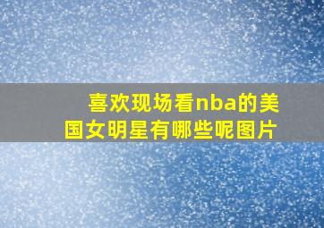 喜欢现场看nba的美国女明星有哪些呢图片