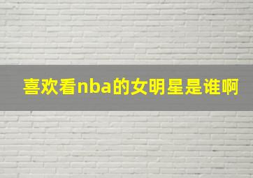 喜欢看nba的女明星是谁啊