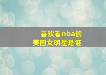 喜欢看nba的美国女明星是谁