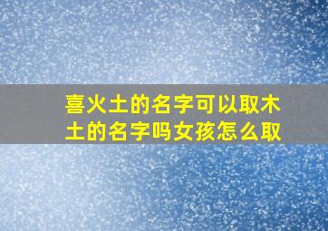 喜火土的名字可以取木土的名字吗女孩怎么取