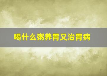 喝什么粥养胃又治胃病