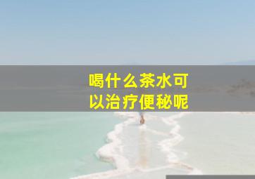 喝什么茶水可以治疗便秘呢