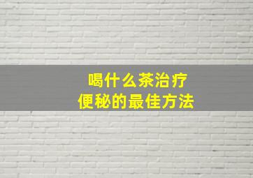 喝什么茶治疗便秘的最佳方法