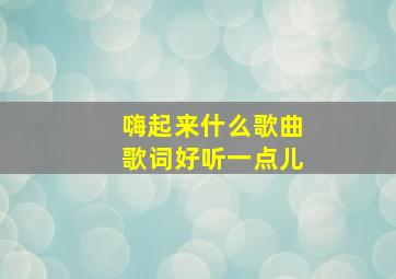 嗨起来什么歌曲歌词好听一点儿