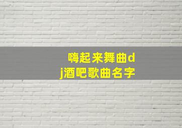 嗨起来舞曲dj酒吧歌曲名字