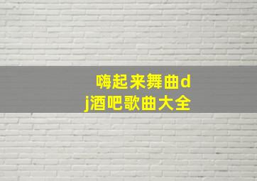 嗨起来舞曲dj酒吧歌曲大全