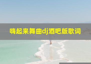 嗨起来舞曲dj酒吧版歌词