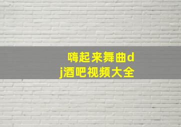 嗨起来舞曲dj酒吧视频大全