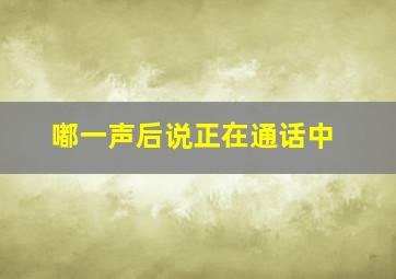 嘟一声后说正在通话中