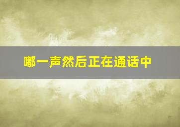 嘟一声然后正在通话中