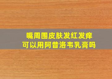 嘴周围皮肤发红发痒可以用阿昔洛韦乳膏吗