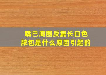 嘴巴周围反复长白色脓包是什么原因引起的