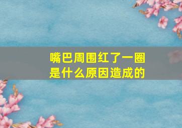 嘴巴周围红了一圈是什么原因造成的