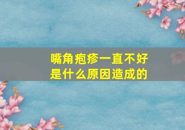 嘴角疱疹一直不好是什么原因造成的