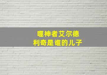 噬神者艾尔德利奇是谁的儿子