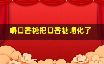 嚼口香糖把口香糖嚼化了