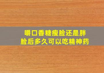 嚼口香糖瘦脸还是胖脸后多久可以吃精神药