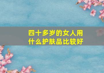 四十多岁的女人用什么护肤品比较好