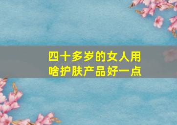 四十多岁的女人用啥护肤产品好一点