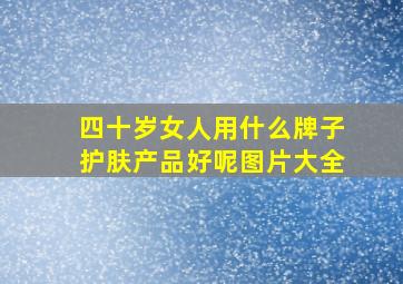 四十岁女人用什么牌子护肤产品好呢图片大全