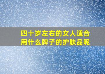 四十岁左右的女人适合用什么牌子的护肤品呢